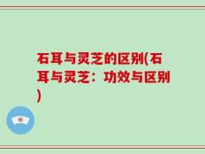 石耳与灵芝的区别(石耳与灵芝：功效与区别)