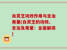白灵芝功效作用与主治用量(白灵芝的功效、主治及用量：全面解读)