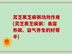 灵芝黑芝麻粥功效作用(灵芝黑芝麻粥：美容养颜、益气养生的好帮手)