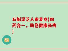 石斛灵芝人参麦冬(四药合一，助您健康长寿)