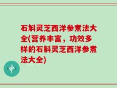 石斛灵芝西洋参煮法大全(营养丰富，功效多样的石斛灵芝西洋参煮法大全)