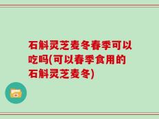 石斛灵芝麦冬春季可以吃吗(可以春季食用的石斛灵芝麦冬)