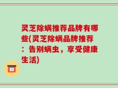 灵芝除螨推荐品牌有哪些(灵芝除螨品牌推荐：告别螨虫，享受健康生活)