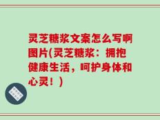 灵芝糖浆文案怎么写啊图片(灵芝糖浆：拥抱健康生活，呵护身体和心灵！)