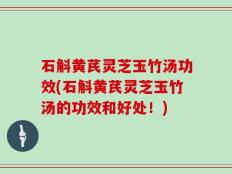 石斛黄芪灵芝玉竹汤功效(石斛黄芪灵芝玉竹汤的功效和好处！)