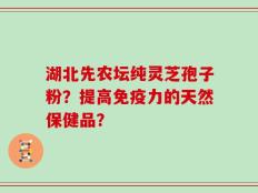 湖北先农坛纯灵芝孢子粉？提高免疫力的天然保健品？