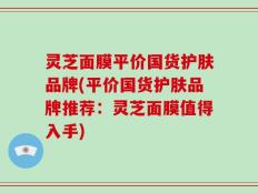 灵芝面膜平价国货护肤品牌(平价国货护肤品牌推荐：灵芝面膜值得入手)