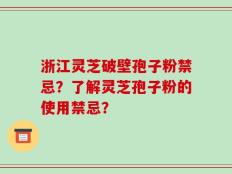 浙江灵芝破壁孢子粉禁忌？了解灵芝孢子粉的使用禁忌？