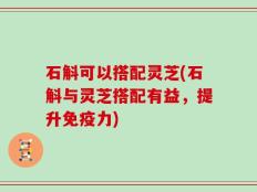 石斛可以搭配灵芝(石斛与灵芝搭配有益，提升免疫力)