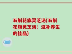 石斛花旗灵芝汤(石斛花旗灵芝汤：滋补养生的佳品)