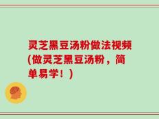 灵芝黑豆汤粉做法视频(做灵芝黑豆汤粉，简单易学！)