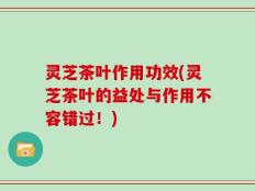 灵芝茶叶作用功效(灵芝茶叶的益处与作用不容错过！)