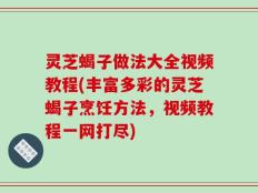 灵芝蝎子做法大全视频教程(丰富多彩的灵芝蝎子烹饪方法，视频教程一网打尽)