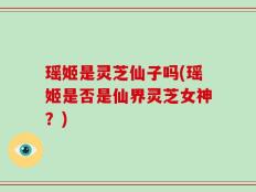 瑶姬是灵芝仙子吗(瑶姬是否是仙界灵芝女神？)