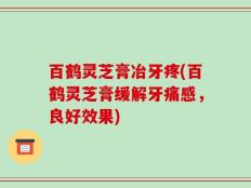 百鹤灵芝膏冶牙疼(百鹤灵芝膏缓解牙痛感，良好效果)