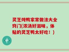 灵芝炖鸭家常做法大全窍门(浓汤好滋味，体贴的灵芝鸭太好吃！)