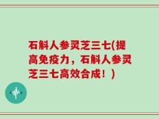 石斛人参灵芝三七(提高免疫力，石斛人参灵芝三七高效合成！)