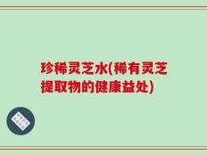 珍稀灵芝水(稀有灵芝提取物的健康益处)