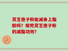 灵芝孢子粉能减身上脂肪吗？探究灵芝孢子粉的减脂功效？