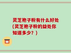 灵芝袍子粉有什么好处(灵芝袍子粉的益处你知道多少？)