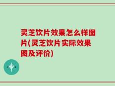 灵芝饮片效果怎么样图片(灵芝饮片实际效果图及评价)