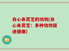 白心赤灵芝的功效(白心赤灵芝：多种功效促进健康)