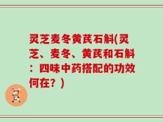 灵芝麦冬黄芪石斛(灵芝、麦冬、黄芪和石斛：四味中药搭配的功效何在？)
