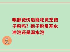 眼部烫伤后能吃灵芝孢子粉吗？孢子粉用开水冲泡还是温水泡