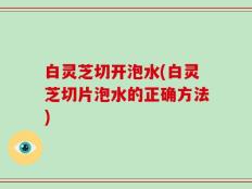 白灵芝切开泡水(白灵芝切片泡水的正确方法)