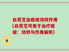 白灵芝治癌症功效作用(白灵芝可用于治疗癌症：功效与作用解析)