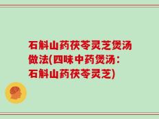 石斛山药茯苓灵芝煲汤做法(四味中药煲汤：石斛山药茯苓灵芝)