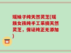 瑶妹子纯天然灵芝(瑶族女孩纯手工采摘天然灵芝，保证纯正无添加)