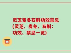 灵芝麦冬石斛功效禁忌(灵芝、麦冬、石斛：功效、禁忌一览)