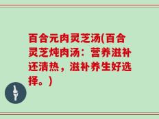 百合元肉灵芝汤(百合灵芝炖肉汤：营养滋补还清热，滋补养生好选择。)