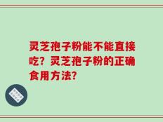 灵芝孢子粉能不能直接吃？灵芝孢子粉的正确食用方法？