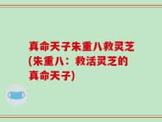 真命天子朱重八救灵芝(朱重八：救活灵芝的真命天子)