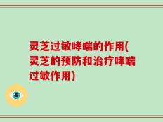灵芝过敏哮喘的作用(灵芝的预防和治疗哮喘过敏作用)