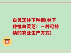 白灵芝林下种植(林下种植白灵芝：一种可持续的农业生产方式)