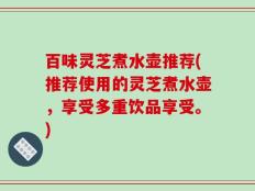 百味灵芝煮水壶推荐(推荐使用的灵芝煮水壶，享受多重饮品享受。)