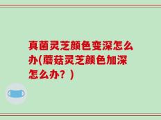 真菌灵芝颜色变深怎么办(蘑菇灵芝颜色加深怎么办？)