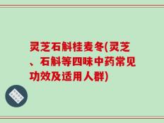 灵芝石斛桂麦冬(灵芝、石斛等四味中药常见功效及适用人群)