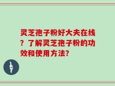 灵芝孢子粉好大夫在线？了解灵芝孢子粉的功效和使用方法？