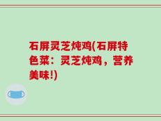 石屏灵芝炖鸡(石屏特色菜：灵芝炖鸡，营养美味!)