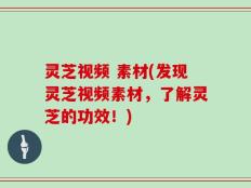 灵芝视频 素材(发现灵芝视频素材，了解灵芝的功效！)