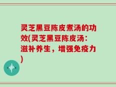 灵芝黑豆陈皮煮汤的功效(灵芝黑豆陈皮汤：滋补养生，增强免疫力)