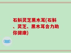 石斛灵芝黑木耳(石斛、灵芝、黑木耳合力助你健康)