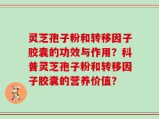灵芝孢子粉和转移因子胶囊的功效与作用？科普灵芝孢子粉和转移因子胶囊的营养价值？