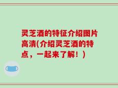 灵芝酒的特征介绍图片高清(介绍灵芝酒的特点，一起来了解！)