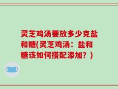 灵芝鸡汤要放多少克盐和糖(灵芝鸡汤：盐和糖该如何搭配添加？)