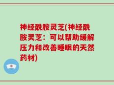 神经酰胺灵芝(神经酰胺灵芝：可以帮助缓解压力和改善睡眠的天然药材)